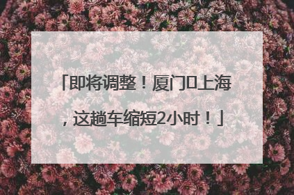 即将调整！厦门⇌上海，这趟车缩短2小时！