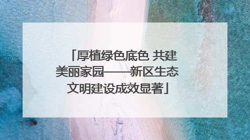 厚植绿色底色 共建美丽家园——新区生态文明建设成效显著