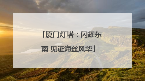厦门灯塔：闪耀东南 见证海丝风华