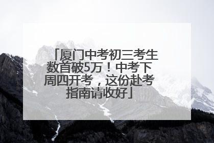 厦门中考初三考生数首破5万！中考下周四开考，这份赴考指南请收好
