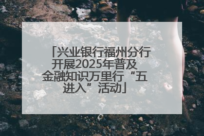 兴业银行福州分行开展2025年普及金融知识万里行“五进入”活动
