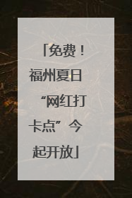免费！福州夏日“网红打卡点”今起开放