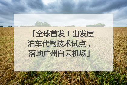 全球首发！出发层泊车代驾技术试点，落地广州白云机场