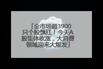 全市场超3900只个股飘红！今天A股集体收涨，大消费领域迎来大爆发