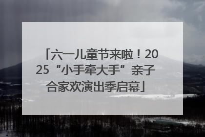六一儿童节来啦！2025“小手牵大手”亲子合家欢演出季启幕