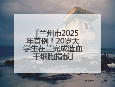 兰州市2025年首例！20岁大学生在兰完成造血干细胞捐献