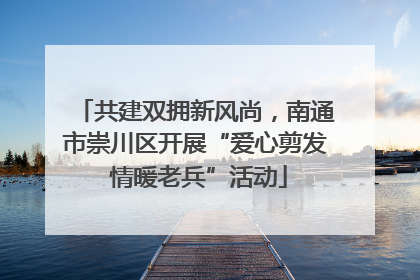 共建双拥新风尚，南通市崇川区开展“爱心剪发 情暖老兵”活动