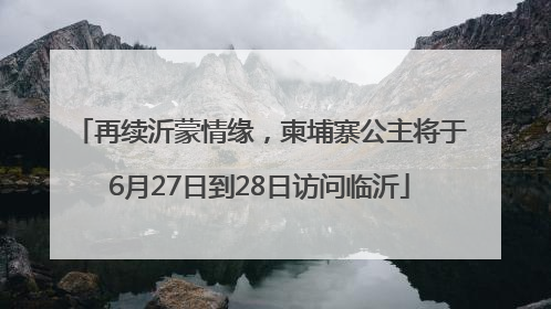 再续沂蒙情缘，柬埔寨公主将于6月27日到28日访问临沂