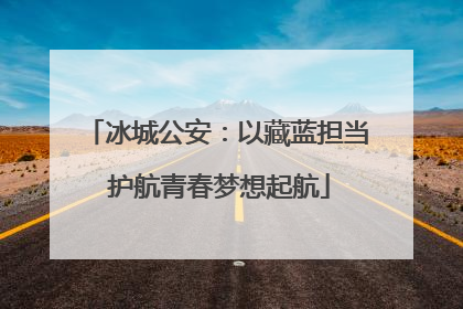 冰城公安：以藏蓝担当 护航青春梦想起航