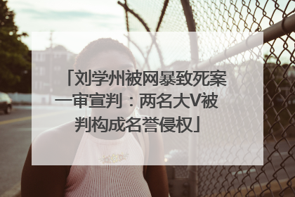 刘学州被网暴致死案一审宣判：两名大V被判构成名誉侵权