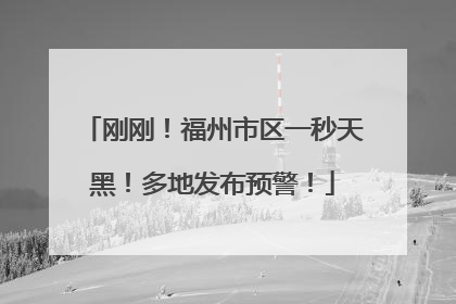 刚刚！福州市区一秒天黑！多地发布预警！