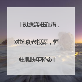初源漾驻颜霜，对抗衰老根源，恒驻肌肤年轻态
