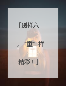 别样六一，“童”样精彩！