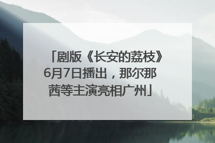 剧版《长安的荔枝》6月7日播出，那尔那茜等主演亮相广州