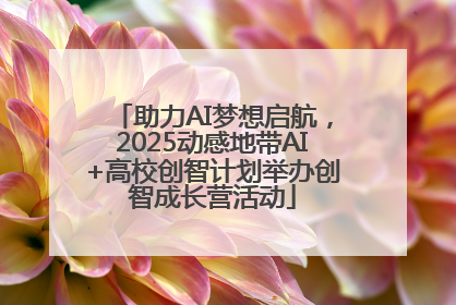 助力AI梦想启航，2025动感地带AI+高校创智计划举办创智成长营活动