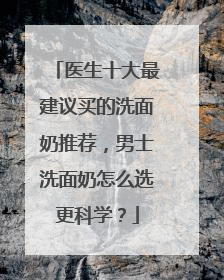 医生十大最建议买的洗面奶推荐，男士洗面奶怎么选更科学？