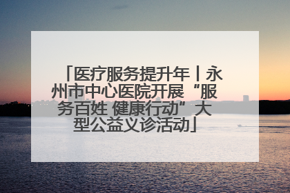 医疗服务提升年丨永州市中心医院开展“服务百姓 健康行动”大型公益义诊活动