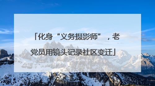 化身“义务摄影师”，老党员用镜头记录社区变迁