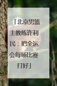 北京男篮主教练许利民：把全运会每场比赛打好