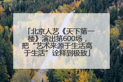 北京人艺《天下第一楼》演出第600场，把“艺术来源于生活高于生活”诠释到极致