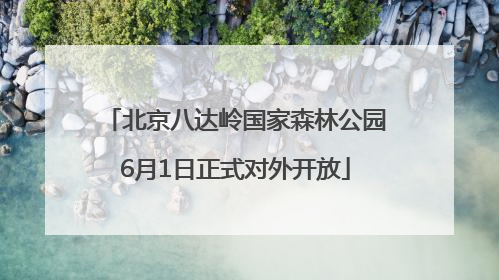 北京八达岭国家森林公园6月1日正式对外开放