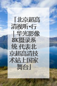 北京超高清视听•行｜华光影像8K摄录系统 代表北京超高清技术站上国家舞台