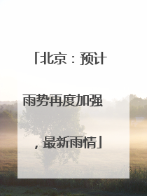 北京：预计雨势再度加强，最新雨情