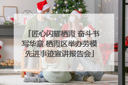 匠心闪耀栖霞 奋斗书写华章 栖霞区举办劳模先进事迹宣讲报告会