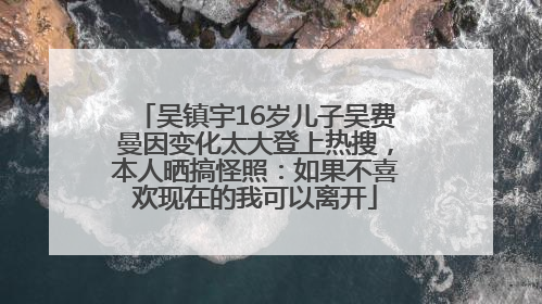 吴镇宇16岁儿子吴费曼因变化太大登上热搜，本人晒搞怪照：如果不喜欢现在的我可以离开