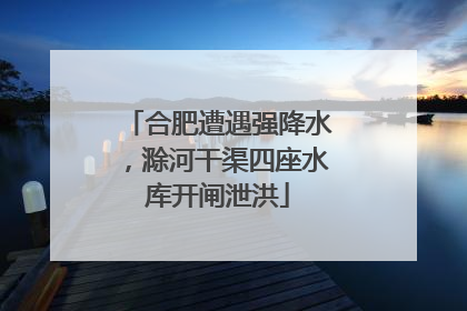 合肥遭遇强降水，滁河干渠四座水库开闸泄洪