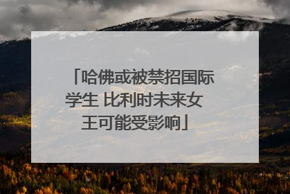 哈佛或被禁招国际学生 比利时未来女王可能受影响