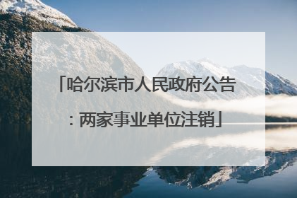 哈尔滨市人民政府公告：两家事业单位注销