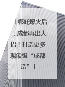 哪吒爆火后，成都再出大招！打造更多现象级“成都造”