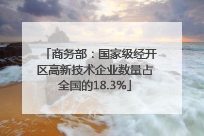 商务部：国家级经开区高新技术企业数量占全国的18.3%