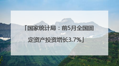 国家统计局：前5月全国固定资产投资增长3.7%