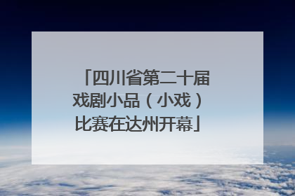四川省第二十届戏剧小品（小戏）比赛在达州开幕
