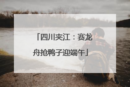 四川夹江：赛龙舟抢鸭子迎端午