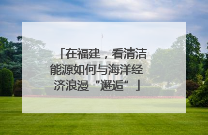 在福建，看清洁能源如何与海洋经济浪漫“邂逅”
