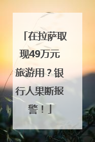 在拉萨取现49万元旅游用？银行人果断报警！