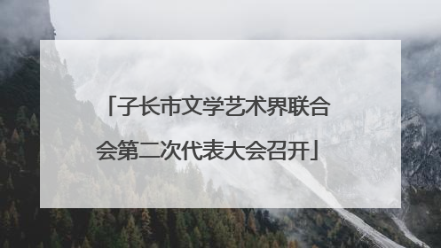 子长市文学艺术界联合会第二次代表大会召开