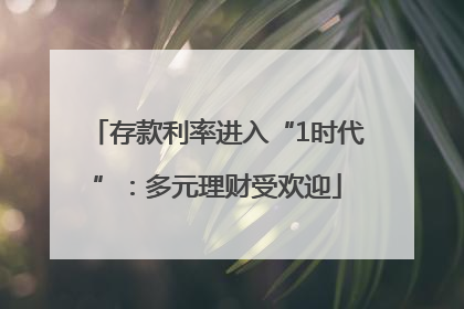 存款利率进入“1时代”：多元理财受欢迎
