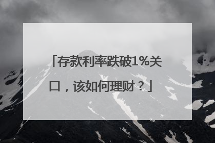存款利率跌破1%关口，该如何理财？