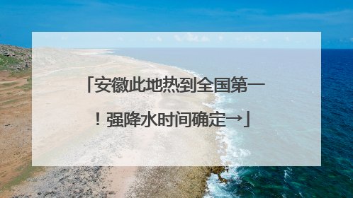 安徽此地热到全国第一！强降水时间确定→