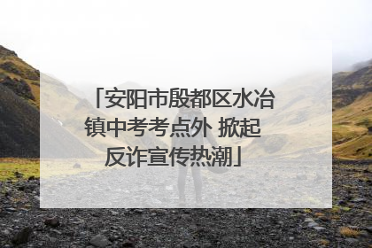 安阳市殷都区水冶镇中考考点外 掀起反诈宣传热潮