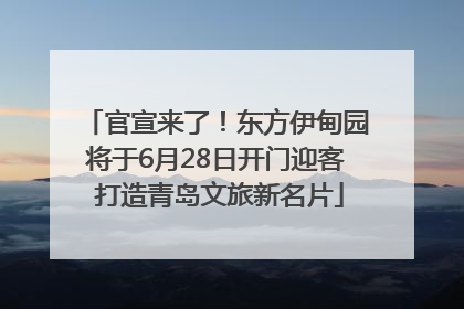 官宣来了！东方伊甸园将于6月28日开门迎客 打造青岛文旅新名片