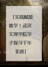 实践赋能教学！武汉文理学院学子探寻千年非遗