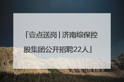 壹点送岗│济南综保控股集团公开招聘22人