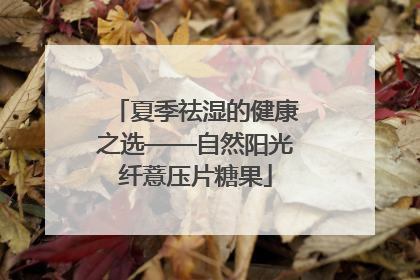 夏季祛湿的健康之选——自然阳光纤薏压片糖果