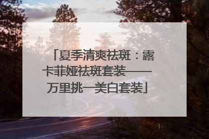 夏季清爽祛斑：露卡菲娅祛斑套装——万里挑一美白套装