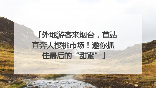 外地游客来烟台，首站直奔大樱桃市场！邀你抓住最后的“甜蜜”